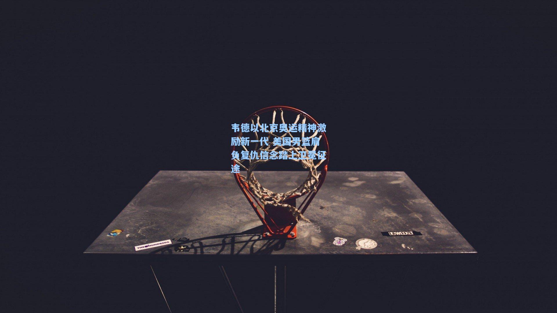 韦德以北京奥运精神激励新一代 美国男篮肩负复仇信念踏上卫冕征途