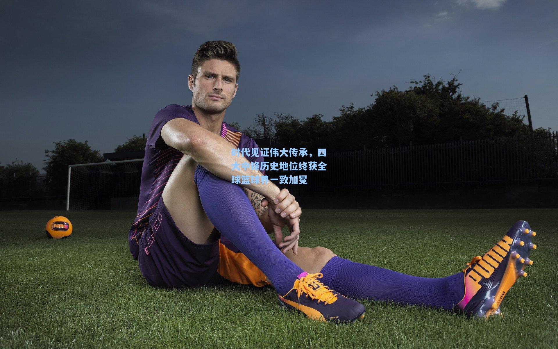 时代见证伟大传承，四大中锋历史地位终获全球篮球界一致加冕