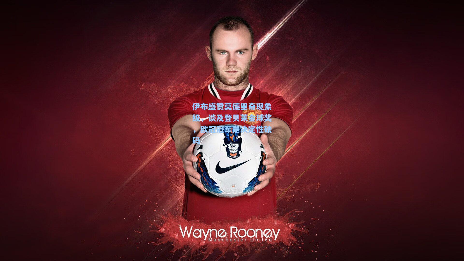 伊布盛赞莫德里奇现象级，谈及登贝莱金球奖，欧冠冠军是决定性砝码