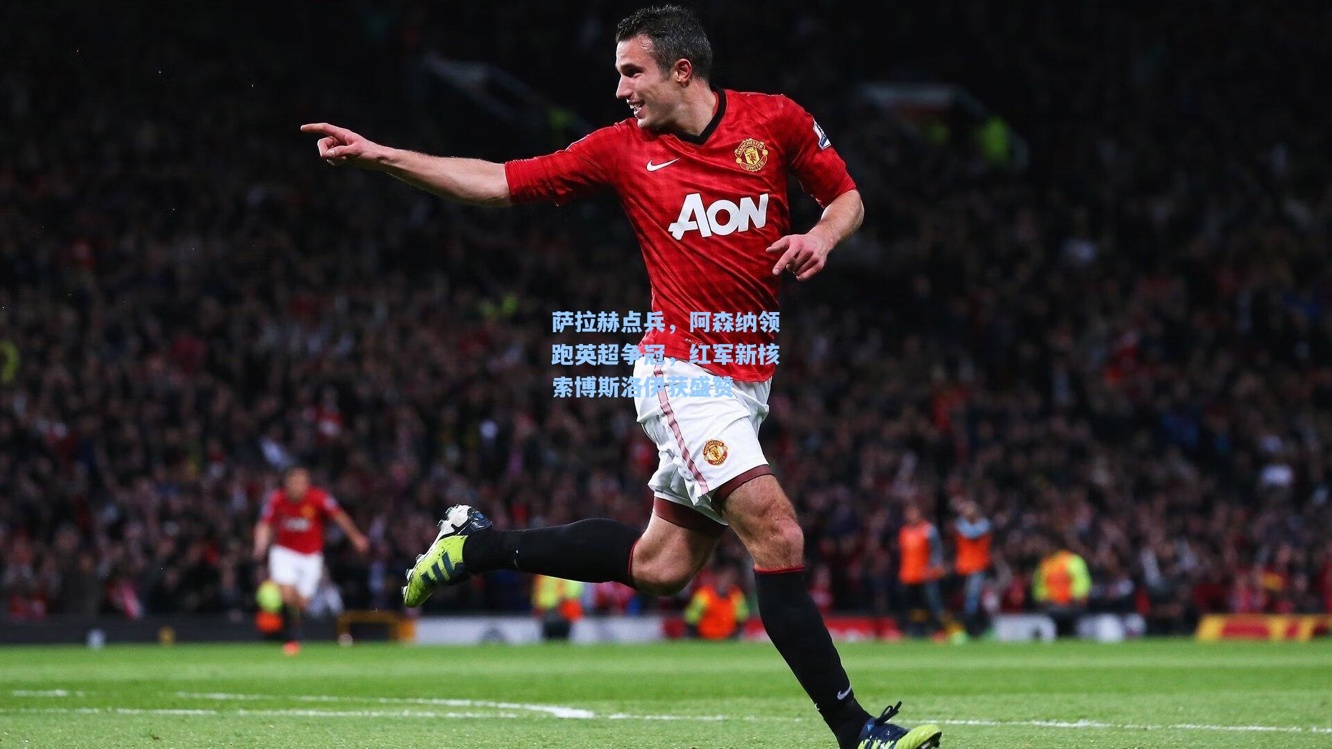 萨拉赫点兵,阿森纳领跑英超争冠,红军新核索博斯洛伊获盛赞