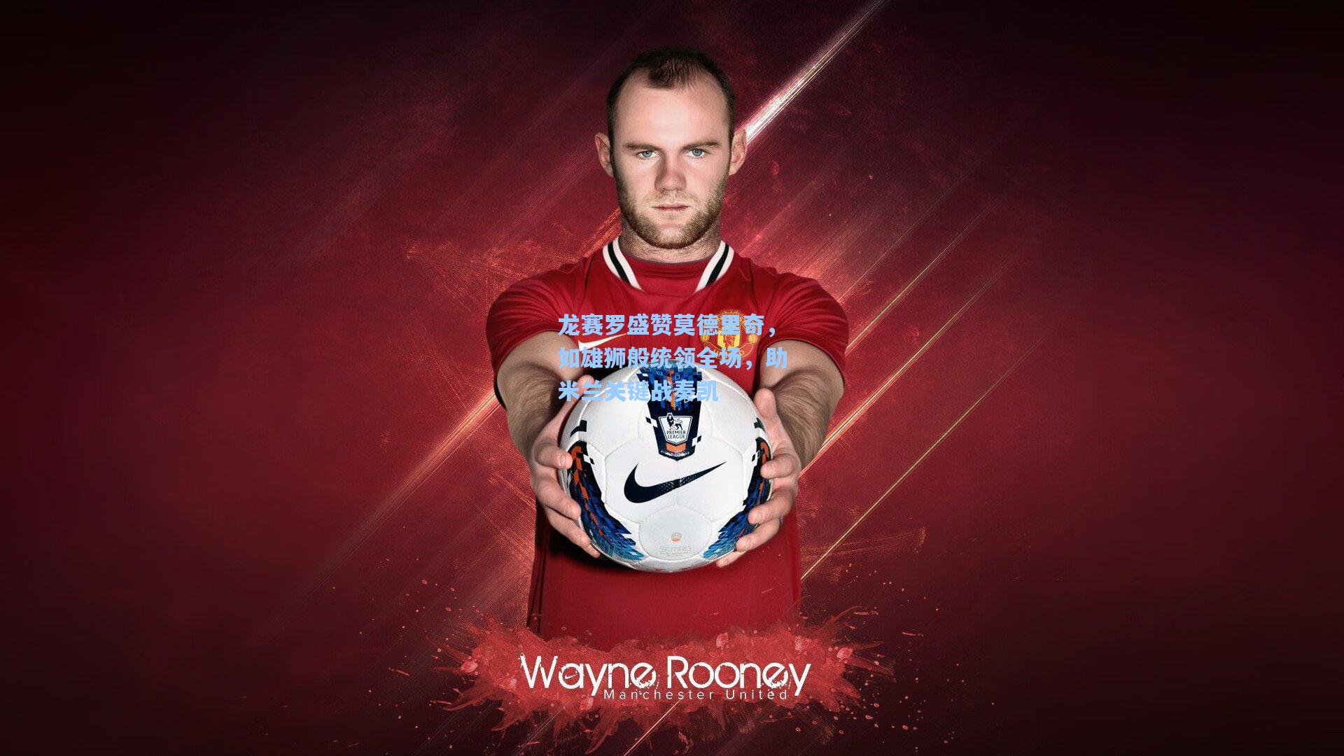 龙赛罗盛赞莫德里奇,如雄狮般统领全场,助米兰关键战奏凯