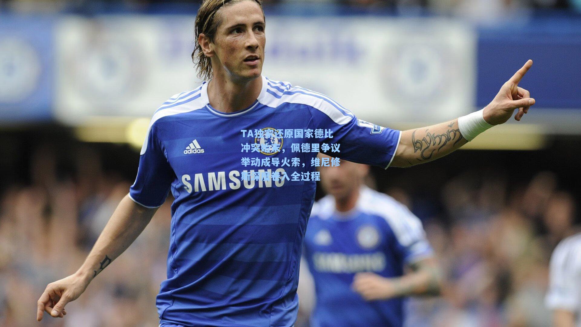 TA独家还原国家德比冲突始末,佩德里争议举动成导火索,维尼修斯深度卷入全过程