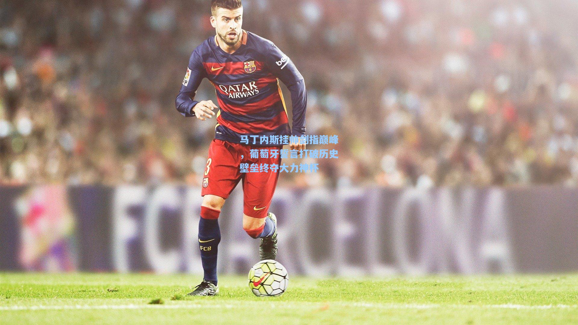 马丁内斯挂帅剑指巅峰，葡萄牙誓言打破历史壁垒终夺大力神杯