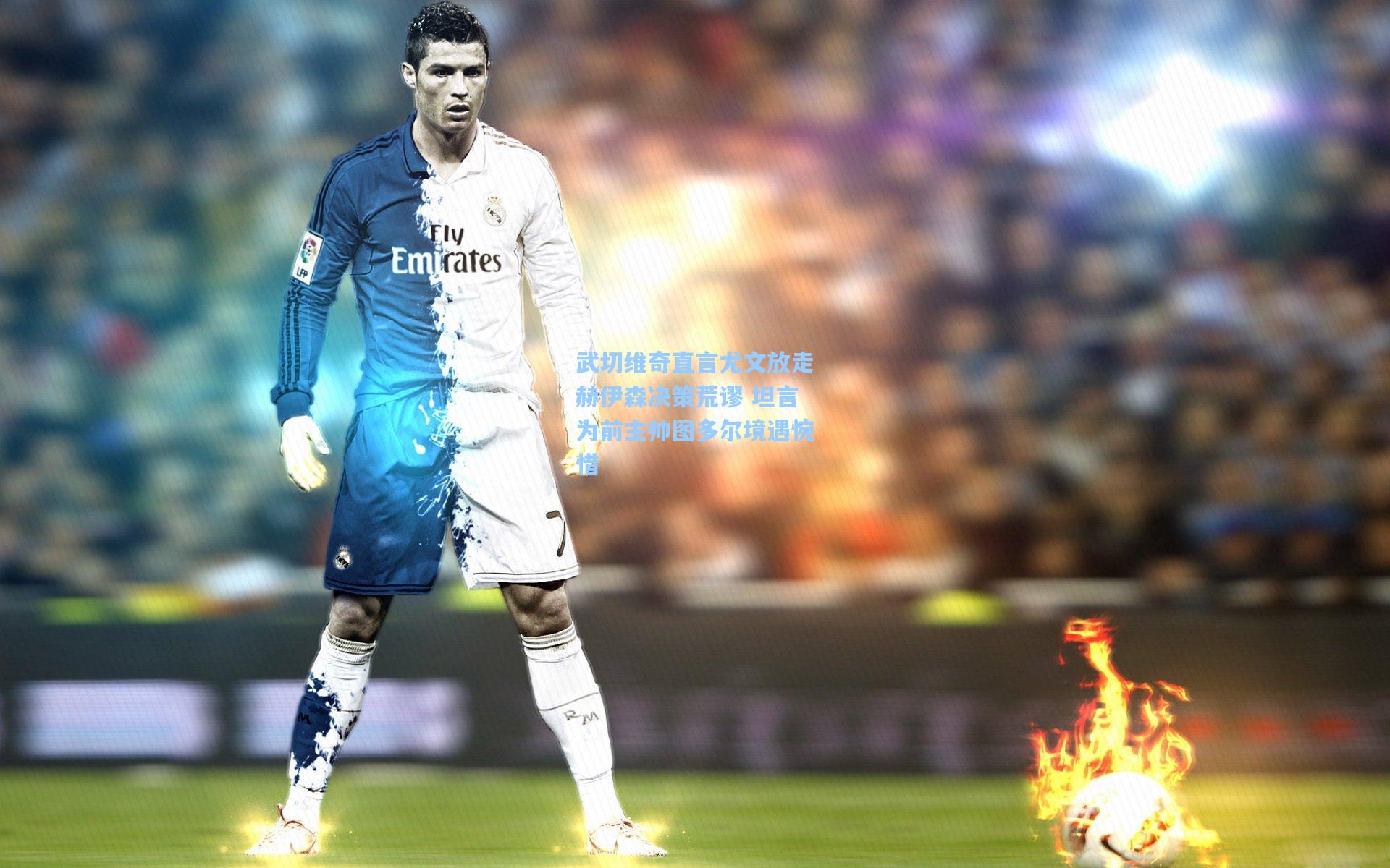 武切维奇直言尤文放走赫伊森决策荒谬 坦言为前主帅图多尔境遇惋惜