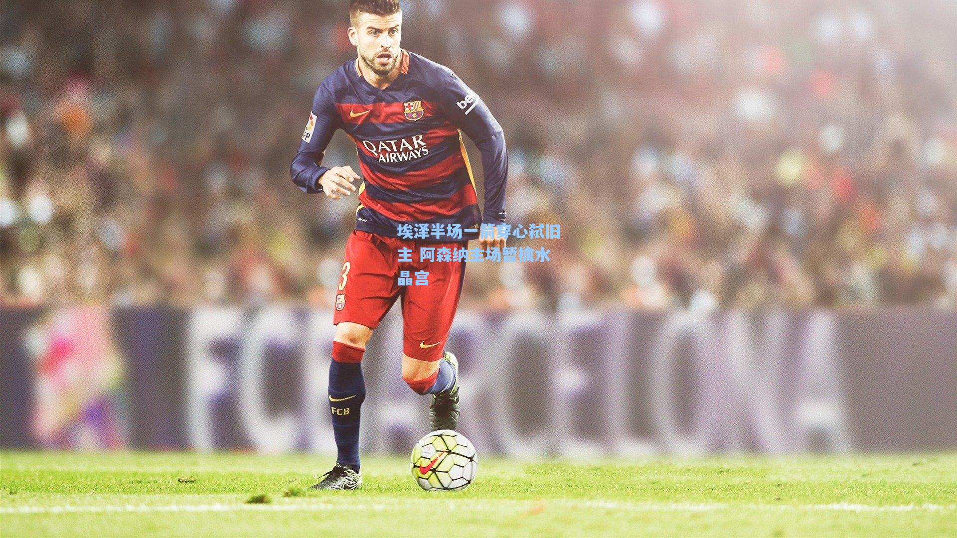 埃泽半场一箭穿心弑旧主 阿森纳主场暂擒水晶宫