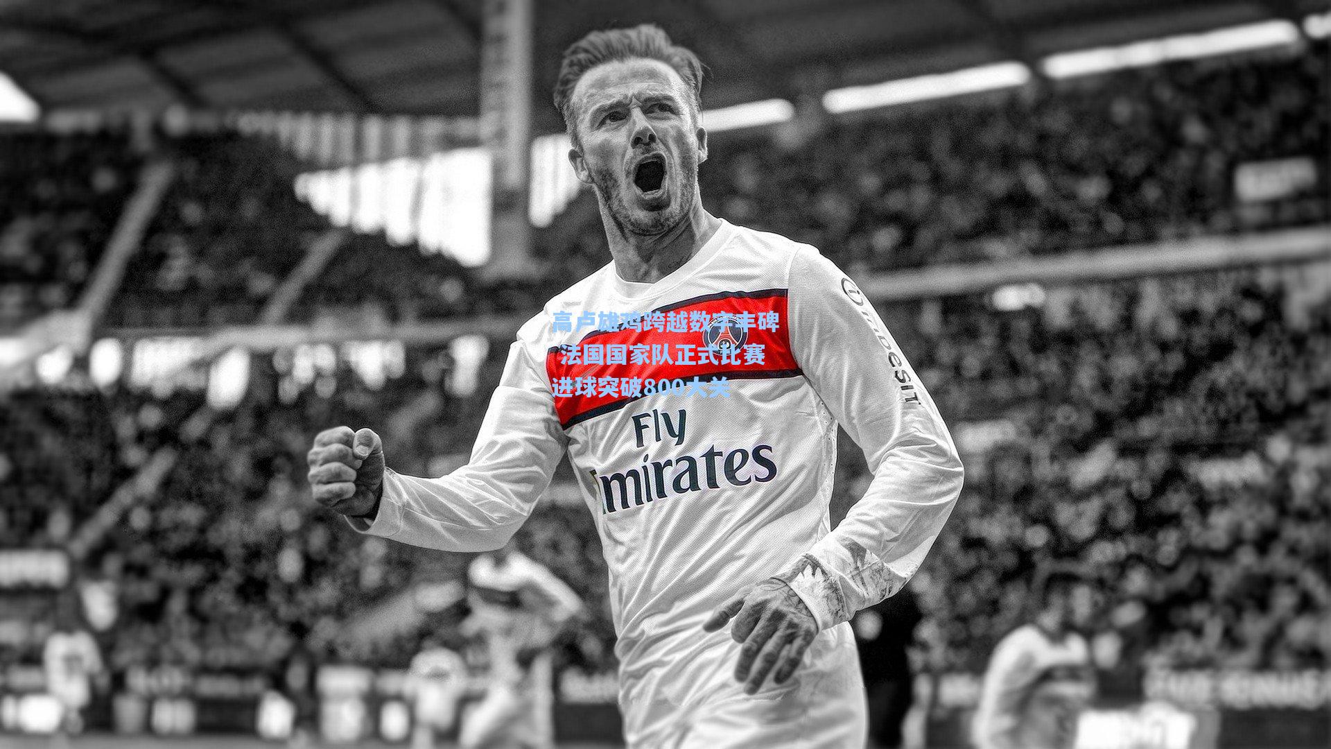 高卢雄鸡跨越数字丰碑 法国国家队正式比赛进球突破800大关