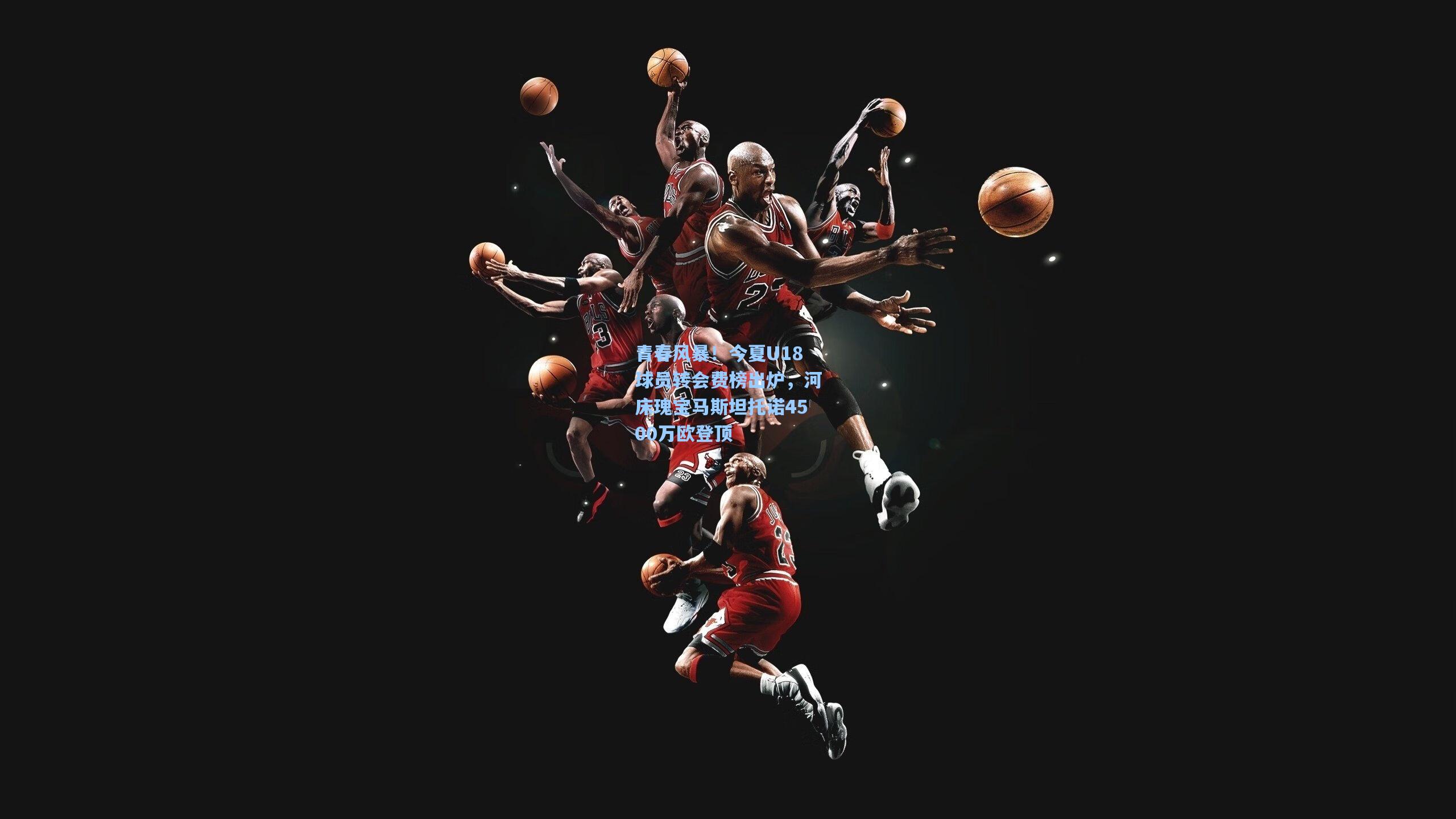 青春风暴！今夏U18球员转会费榜出炉，河床瑰宝马斯坦托诺4500万欧登顶