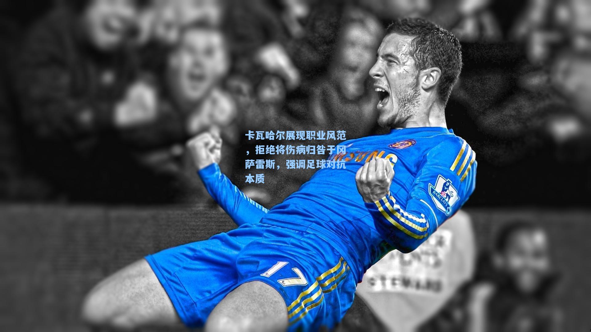 卡瓦哈尔展现职业风范，拒绝将伤病归咎于冈萨雷斯，强调足球对抗本质