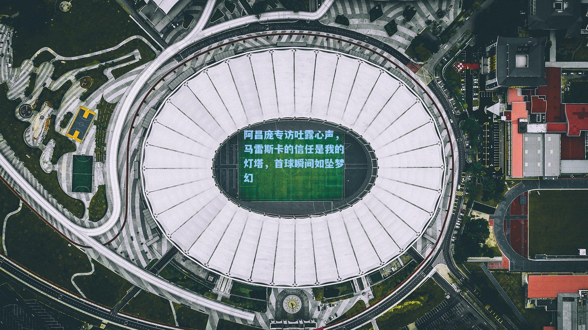 阿昌庞专访吐露心声，马雷斯卡的信任是我的灯塔，首球瞬间如坠梦幻