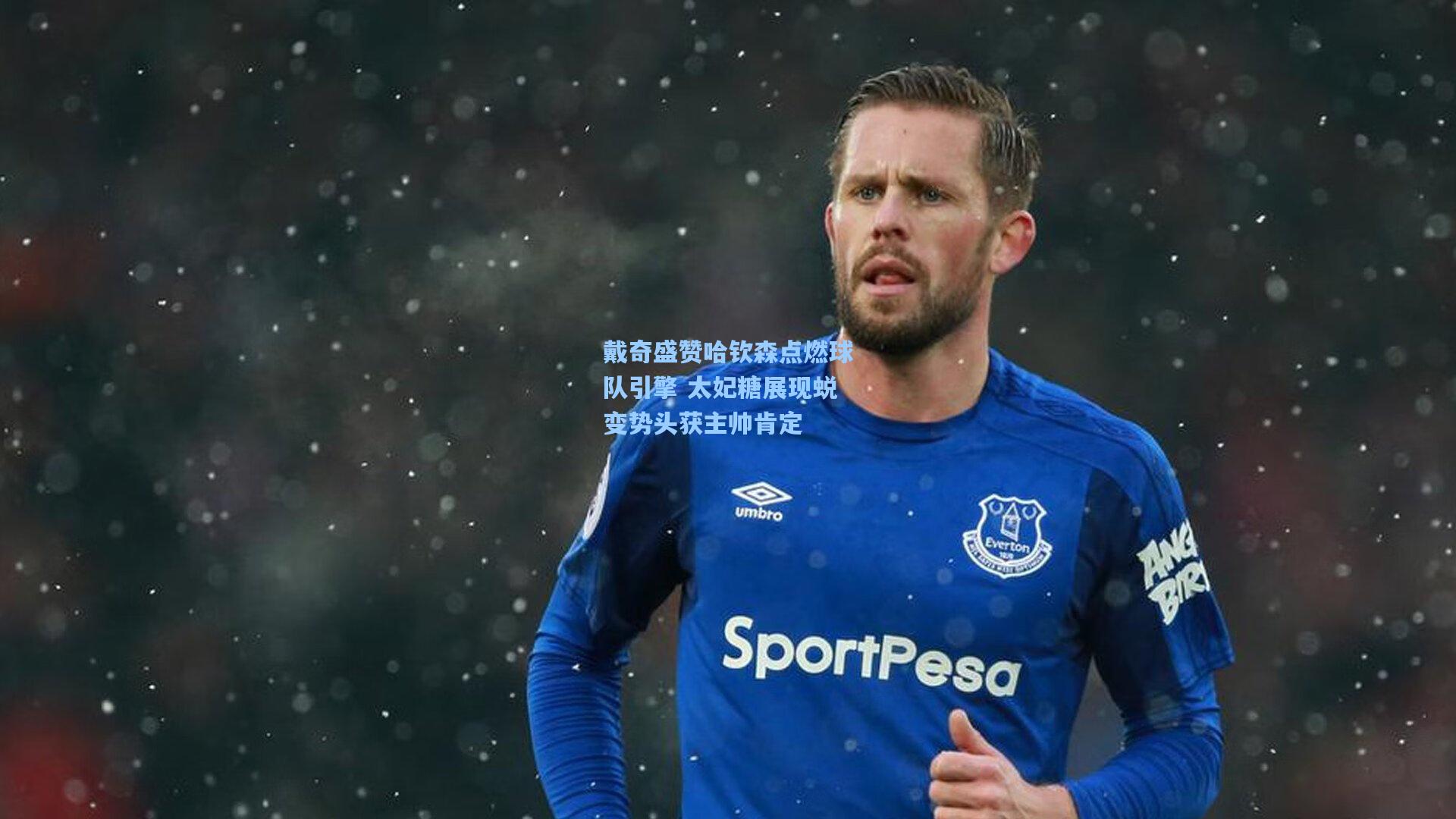 戴奇盛赞哈钦森点燃球队引擎 太妃糖展现蜕变势头获主帅肯定