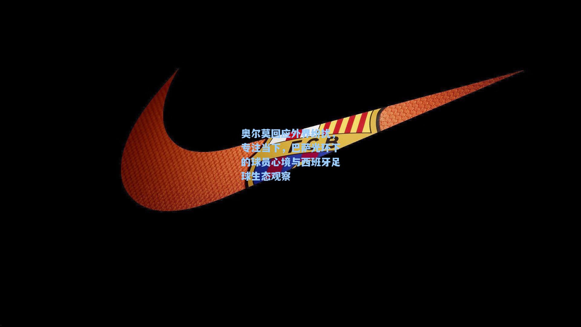 奥尔莫回应外界纷扰，专注当下，巴萨光环下的球员心境与西班牙足球生态观察