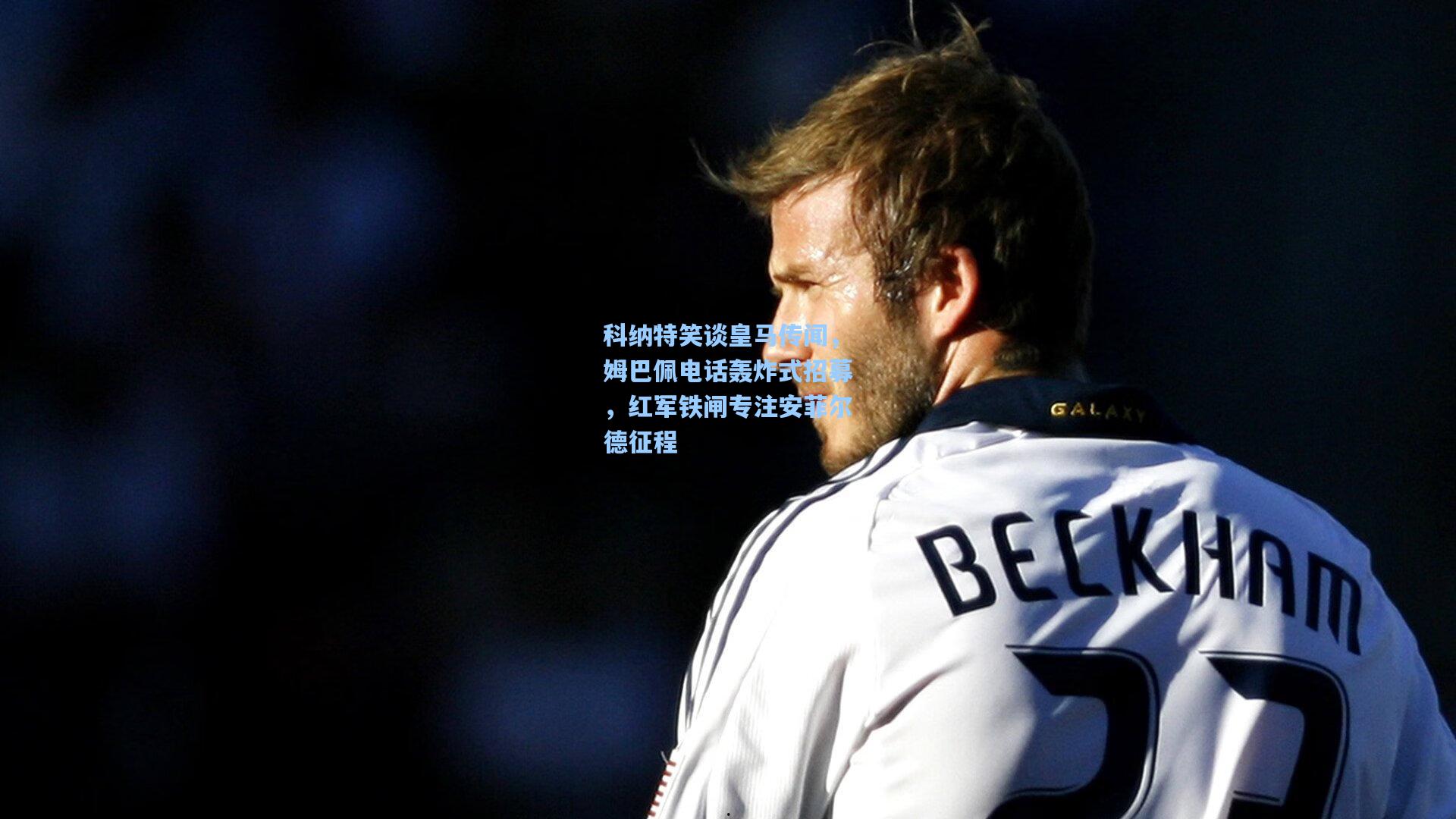 科纳特笑谈皇马传闻，姆巴佩电话轰炸式招募，红军铁闸专注安菲尔德征程