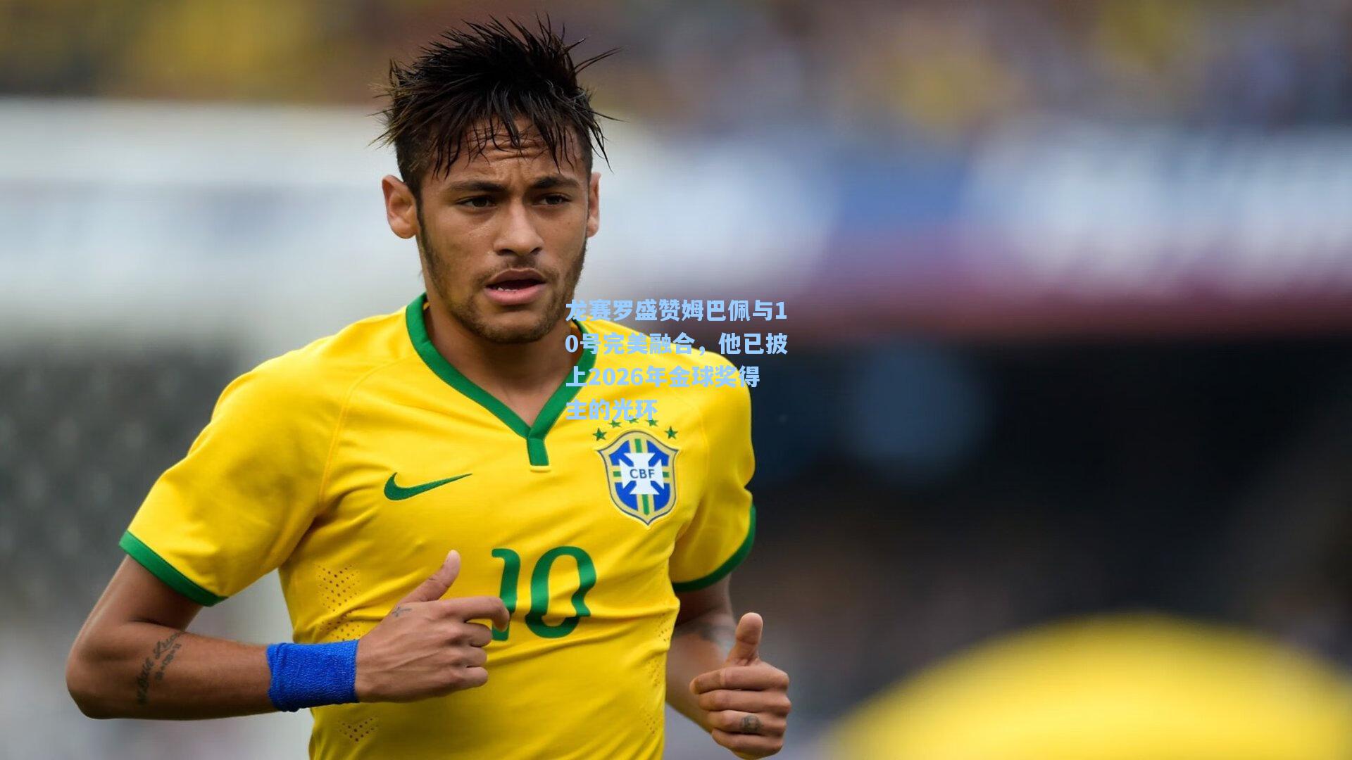 龙赛罗盛赞姆巴佩与10号完美融合，他已披上2026年金球奖得主的光环